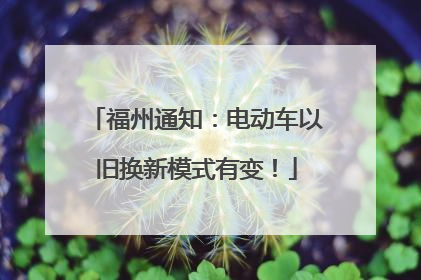 福州通知：电动车以旧换新模式有变！